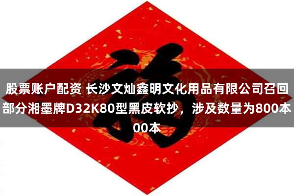 股票账户配资 长沙文灿鑫明文化用品有限公司召回部分湘墨牌D32K80型黑皮软抄，涉及数量为800本