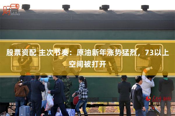 股票资配 主次节奏：原油新年涨势猛烈，73以上空间被打开