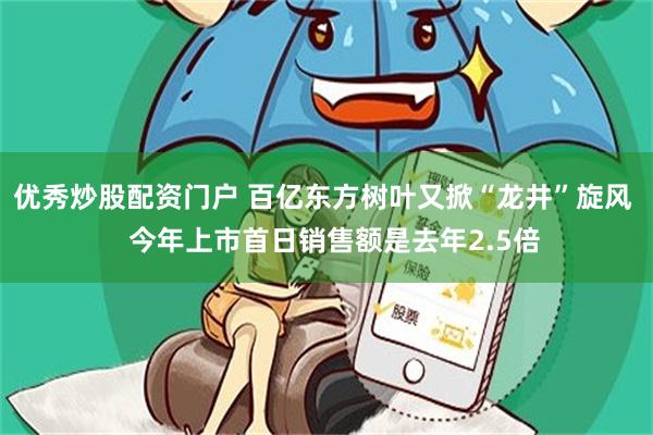优秀炒股配资门户 百亿东方树叶又掀“龙井”旋风   今年上市首日销售额是去年2.5倍