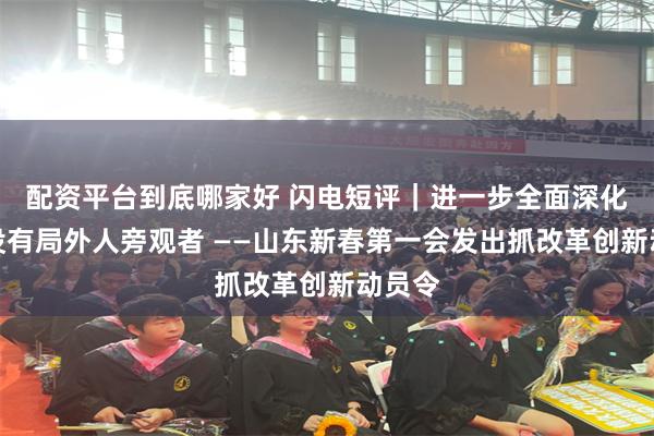 配资平台到底哪家好 闪电短评｜进一步全面深化改革没有局外人旁观者 ——山东新春第一会发出抓改革创新动员令