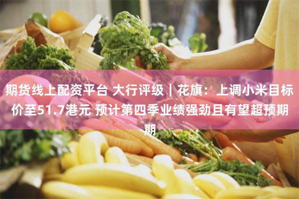 期货线上配资平台 大行评级｜花旗：上调小米目标价至51.7港元 预计第四季业绩强劲且有望超预期