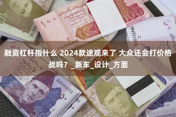 融资杠杆指什么 2024款途观来了 大众还会打价格战吗？_新车_设计_方面