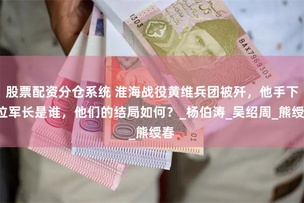 股票配资分仓系统 淮海战役黄维兵团被歼，他手下4位军长是谁，他们的结局如何？_杨伯涛_吴绍周_熊绶春