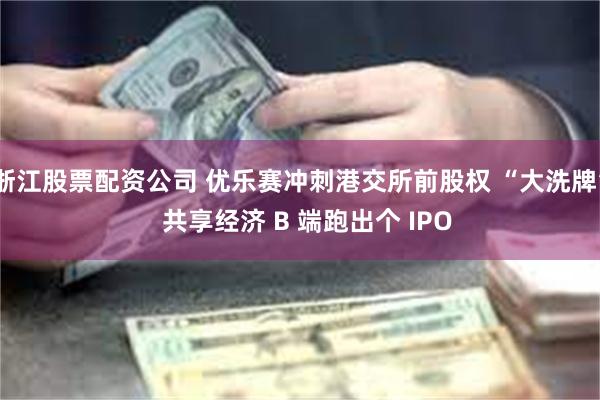 浙江股票配资公司 优乐赛冲刺港交所前股权 “大洗牌”  共享经济 B 端跑出个 IPO