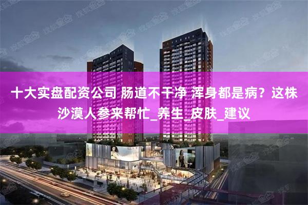 十大实盘配资公司 肠道不干净 浑身都是病？这株沙漠人参来帮忙_养生_皮肤_建议
