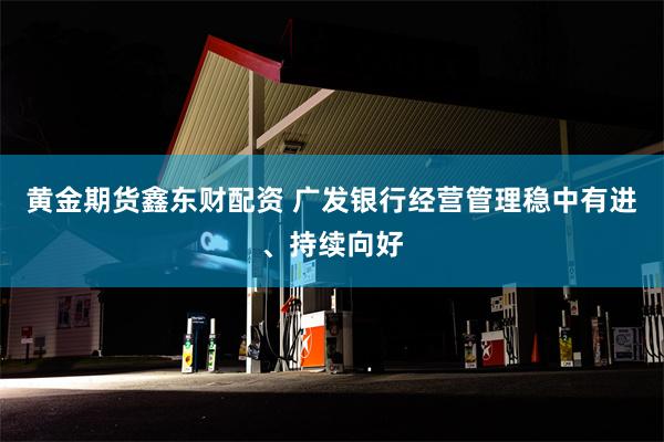 黄金期货鑫东财配资 广发银行经营管理稳中有进、持续向好