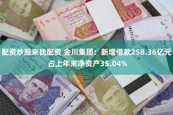 配资炒股来找配资 金川集团：新增借款258.36亿元 占上年末净资产35.04%