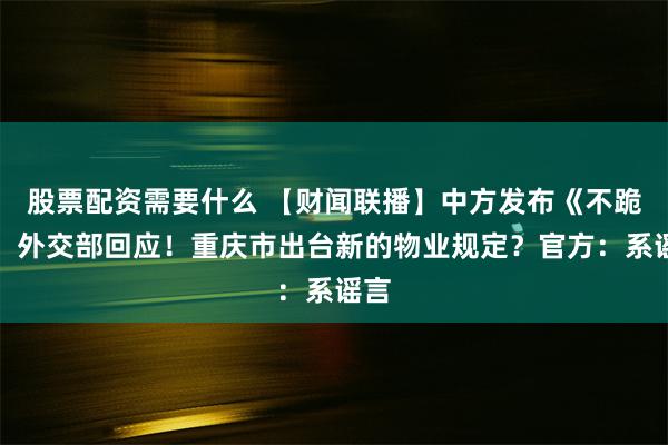 股票配资需要什么 【财闻联播】中方发布《不跪》，外交部回应！重庆市出台新的物业规定？官方：系谣言