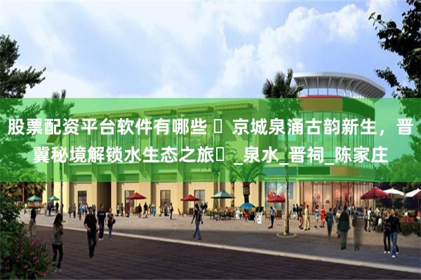 股票配资平台软件有哪些 ‌京城泉涌古韵新生，晋冀秘境解锁水生态之旅‌_泉水_晋祠_陈家庄