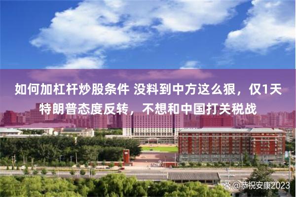 如何加杠杆炒股条件 没料到中方这么狠，仅1天特朗普态度反转，不想和中国打关税战