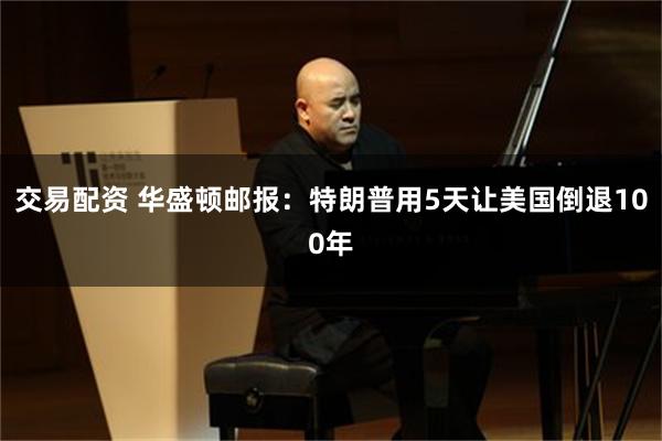 交易配资 华盛顿邮报：特朗普用5天让美国倒退100年