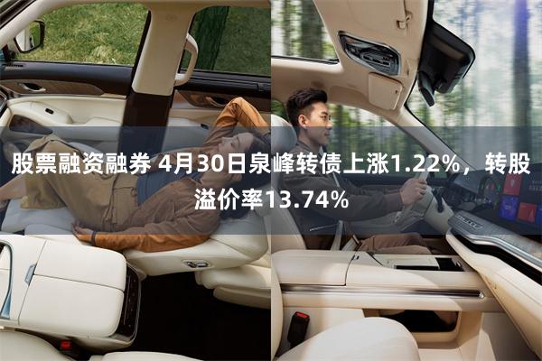 股票融资融券 4月30日泉峰转债上涨1.22%，转股溢价率13.74%