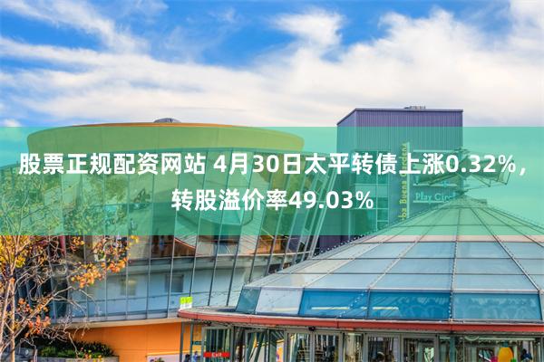 股票正规配资网站 4月30日太平转债上涨0.32%，转股溢价率49.03%