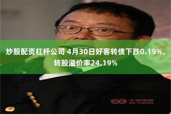 炒股配资杠杆公司 4月30日好客转债下跌0.19%，转股溢价率24.19%
