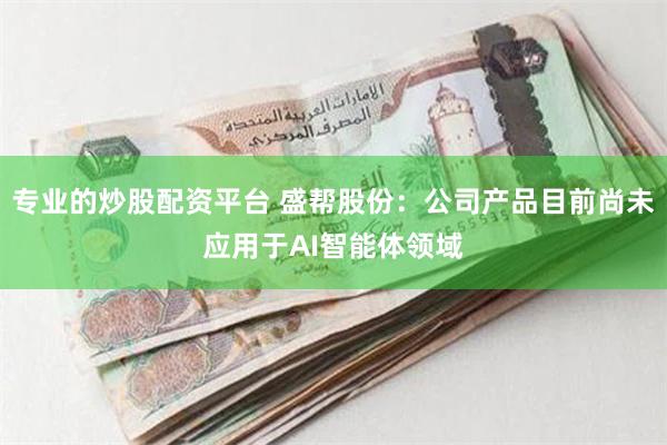 专业的炒股配资平台 盛帮股份：公司产品目前尚未应用于AI智能体领域