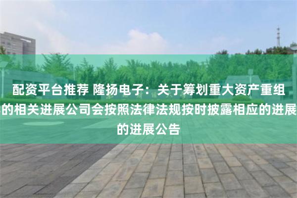 配资平台推荐 隆扬电子：关于筹划重大资产重组后续的相关进展公司会按照法律法规按时披露相应的进展公告