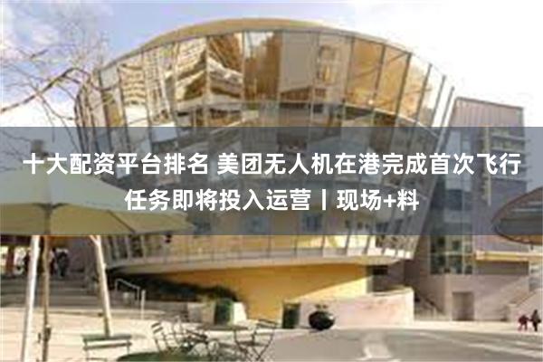 十大配资平台排名 美团无人机在港完成首次飞行任务即将投入运营丨现场+料