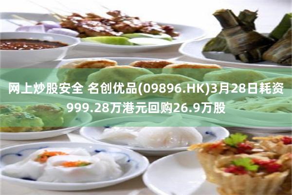 网上炒股安全 名创优品(09896.HK)3月28日耗资999.28万港元回购26.9万股