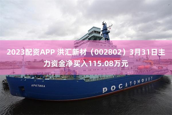 2023配资APP 洪汇新材（002802）3月31日主力资金净买入115.08万元