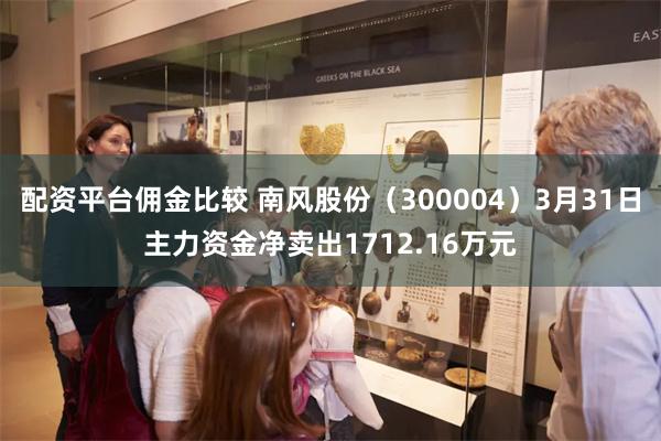 配资平台佣金比较 南风股份（300004）3月31日主力资金净卖出1712.16万元