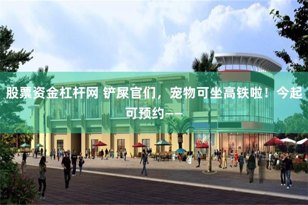 股票资金杠杆网 铲屎官们，宠物可坐高铁啦！今起可预约——