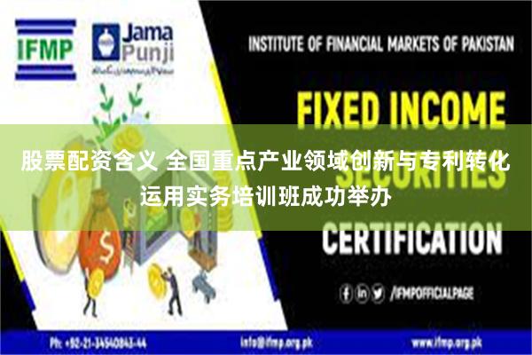 股票配资含义 全国重点产业领域创新与专利转化运用实务培训班成功举办
