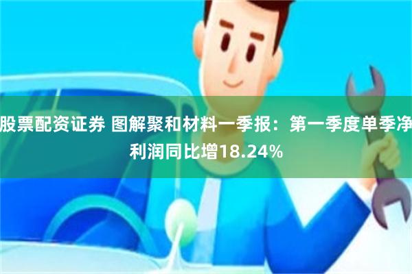 股票配资证券 图解聚和材料一季报：第一季度单季净利润同比增18.24%