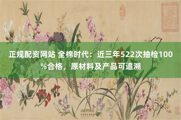正规配资网站 全棉时代：近三年522次抽检100%合格，原材料及产品可追溯