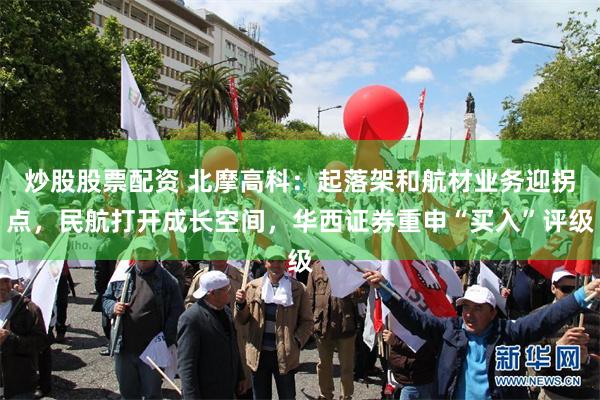 炒股股票配资 北摩高科：起落架和航材业务迎拐点，民航打开成长空间，华西证券重申“买入”评级