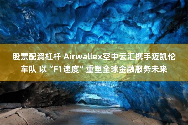 股票配资杠杆 Airwallex空中云汇携手迈凯伦车队 以“F1速度”重塑全球金融服务未来