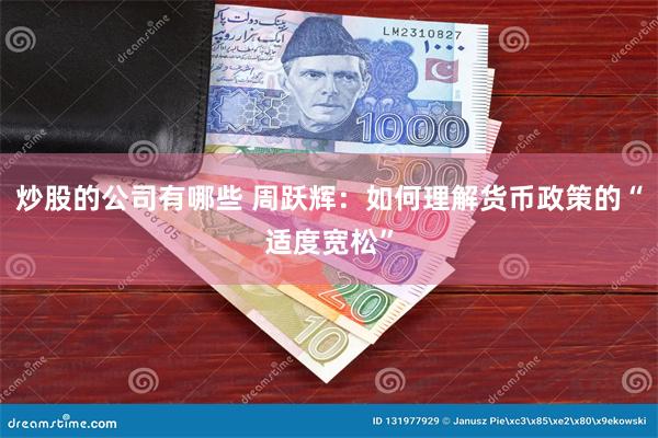 炒股的公司有哪些 周跃辉：如何理解货币政策的“适度宽松”