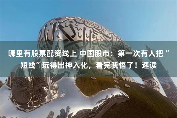哪里有股票配资线上 中国股市：第一次有人把“短线”玩得出神入化，看完我悟了！速读