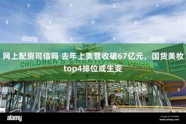 网上配资可信吗 去年上美营收破67亿元，国货美妆top4排位或生变