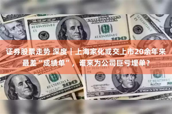 证券股票走势 深度｜上海家化或交上市20余年来最差“成绩单”，谁来为公司巨亏埋单？