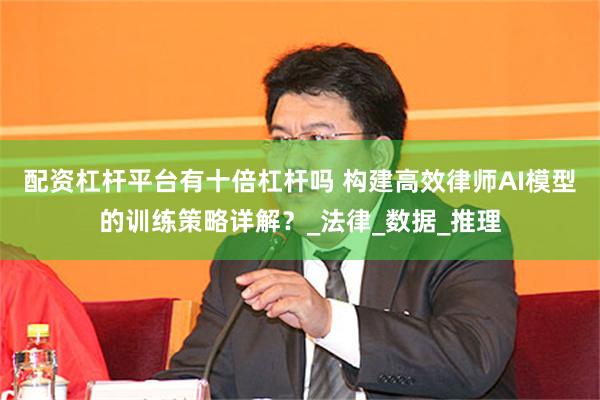 配资杠杆平台有十倍杠杆吗 构建高效律师AI模型的训练策略详解？_法律_数据_推理