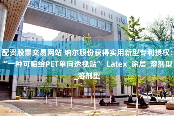 配资股票交易网站 纳尔股份获得实用新型专利授权：“一种可喷绘PET单向透视贴”_Latex_涂层_溶剂型