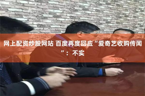 网上配资炒股网站 百度再度回应“爱奇艺收购传闻”：不实