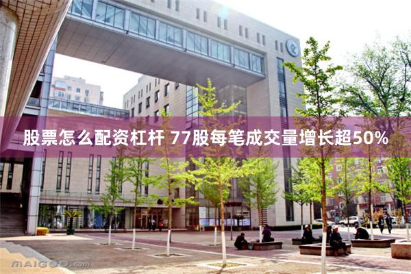 股票怎么配资杠杆 77股每笔成交量增长超50%