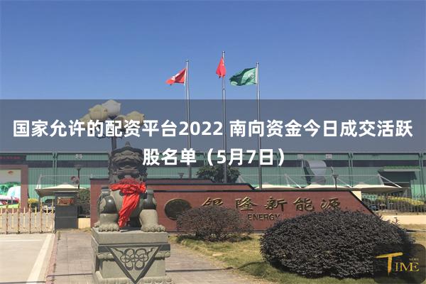 国家允许的配资平台2022 南向资金今日成交活跃股名单（5月7日）