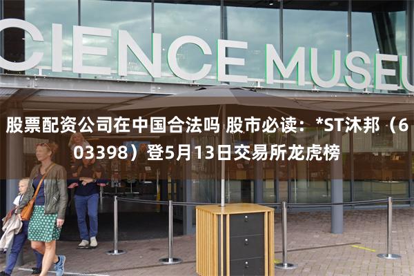 股票配资公司在中国合法吗 股市必读：*ST沐邦（603398）登5月13日交易所龙虎榜