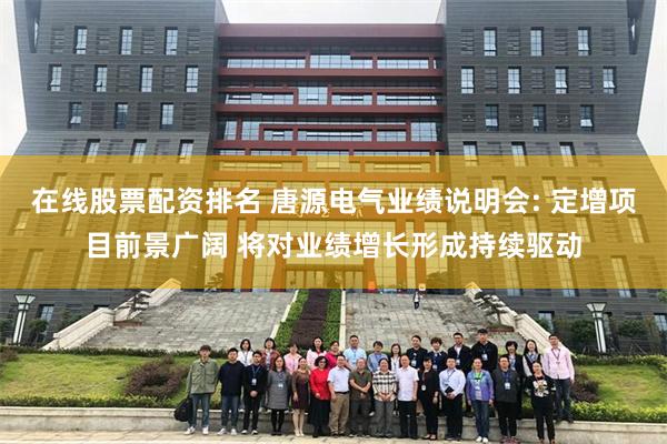 在线股票配资排名 唐源电气业绩说明会: 定增项目前景广阔 将对业绩增长形成持续驱动