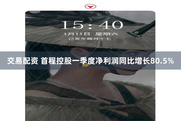 交易配资 首程控股一季度净利润同比增长80.5%