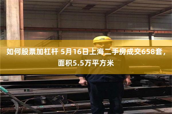 如何股票加杠杆 5月16日上海二手房成交658套，面积5.5万平方米