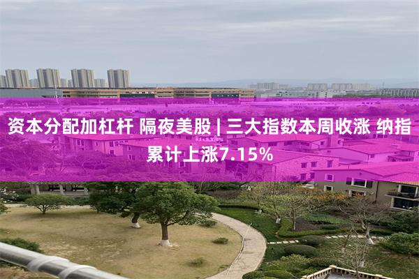 资本分配加杠杆 隔夜美股 | 三大指数本周收涨 纳指累计上涨7.15%