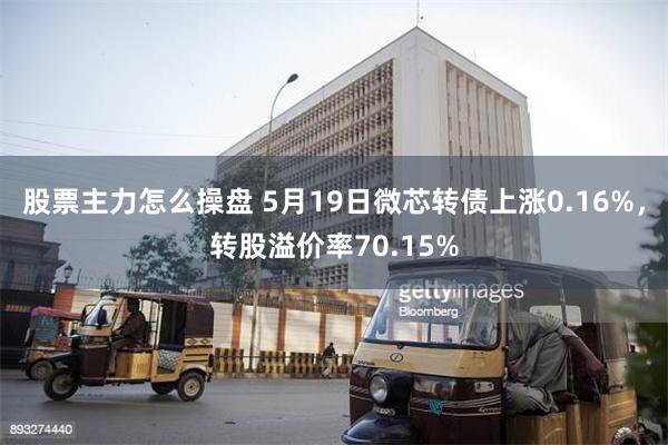 股票主力怎么操盘 5月19日微芯转债上涨0.16%，转股溢价率70.15%