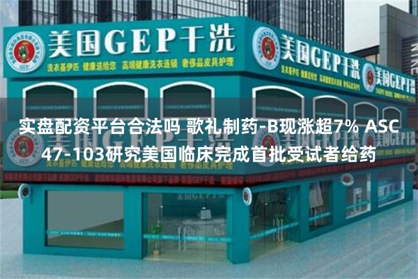 实盘配资平台合法吗 歌礼制药-B现涨超7% ASC47-103研究美国临床完成首批受试者给药