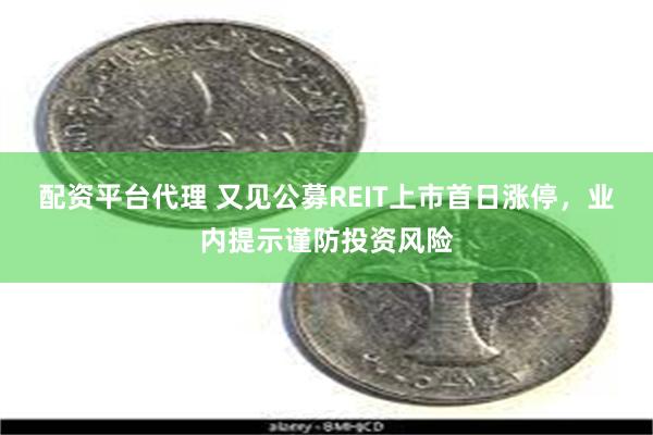 配资平台代理 又见公募REIT上市首日涨停，业内提示谨防投资风险