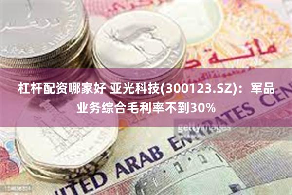 杠杆配资哪家好 亚光科技(300123.SZ)：军品业务综合毛利率不到30%