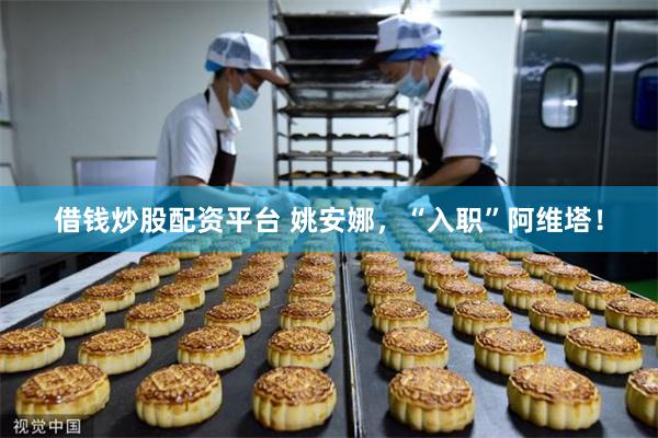借钱炒股配资平台 姚安娜，“入职”阿维塔！