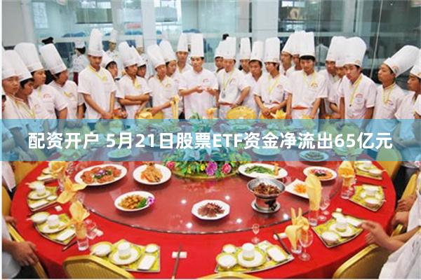 配资开户 5月21日股票ETF资金净流出65亿元